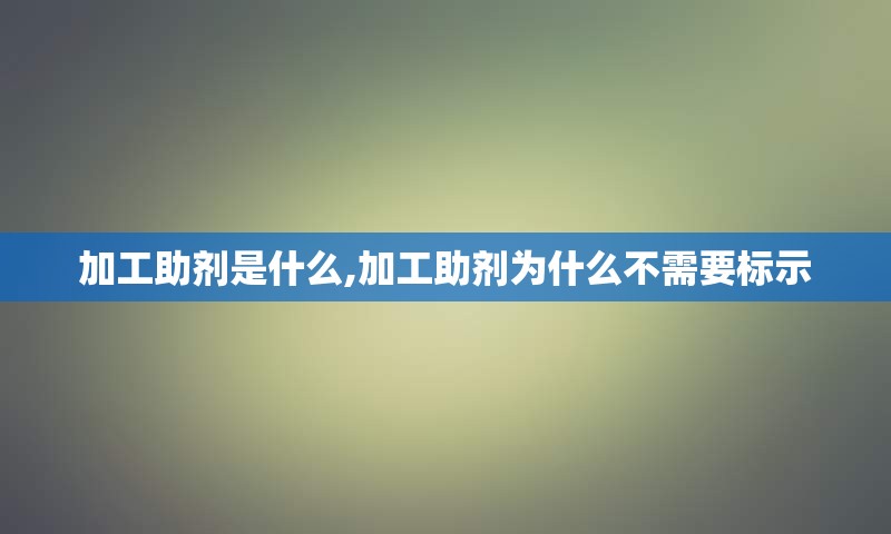 加工助剂是什么,加工助剂为什么不需要标示