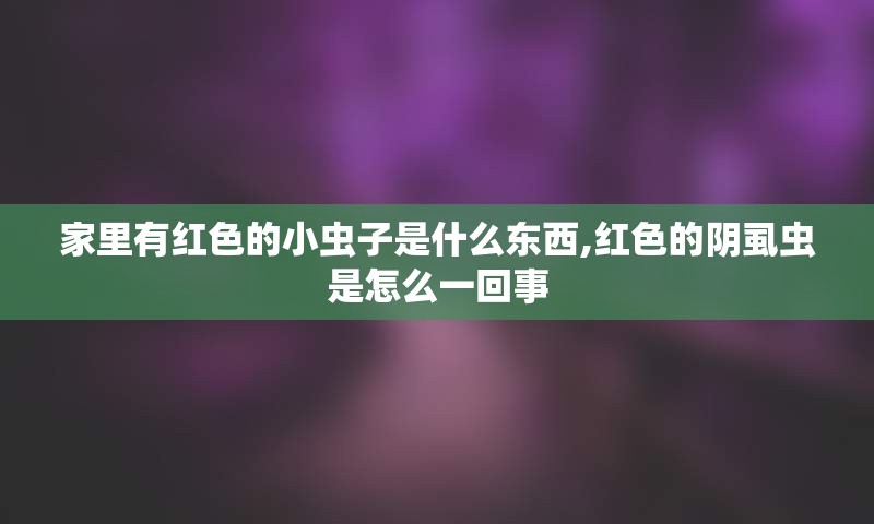 家里有红色的小虫子是什么东西,红色的阴虱虫是怎么一回事