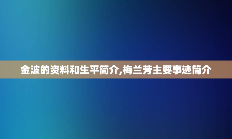 金波的资料和生平简介,梅兰芳主要事迹简介