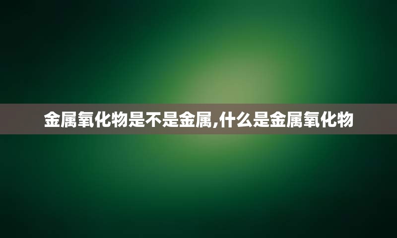 金属氧化物是不是金属,什么是金属氧化物