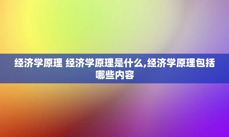 经济学原理 经济学原理是什么,经济学原理包括哪些内容