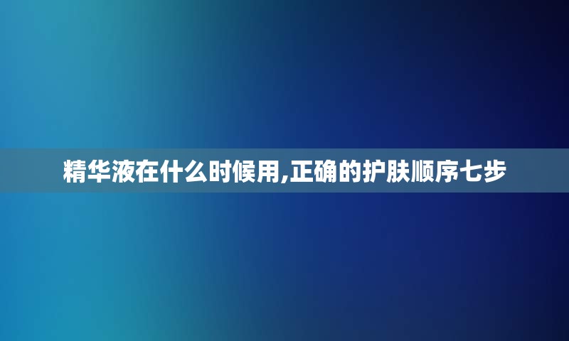 精华液在什么时候用,正确的护肤顺序七步