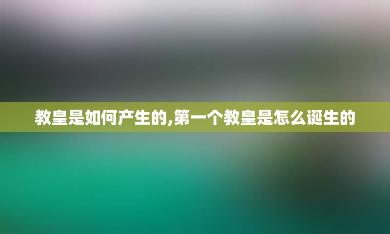 教皇是如何产生的,第一个教皇是怎么诞生的