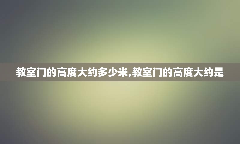 教室门的高度大约多少米,教室门的高度大约是