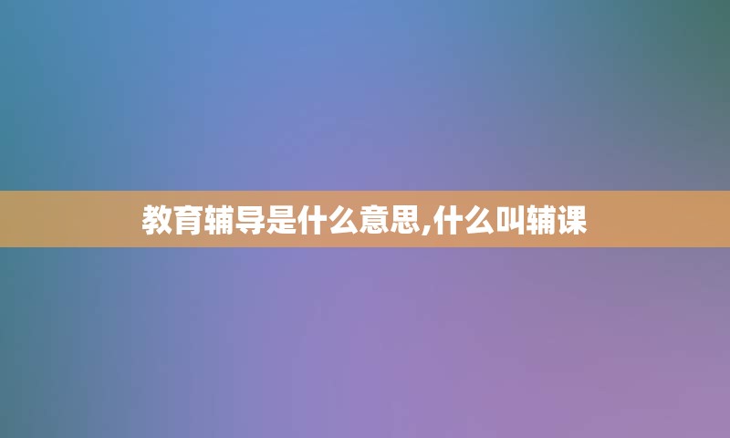 教育辅导是什么意思,什么叫辅课