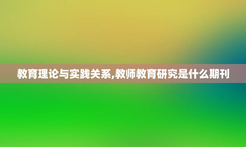 教育理论与实践关系,教师教育研究是什么期刊