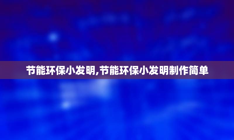 节能环保小发明,节能环保小发明制作简单