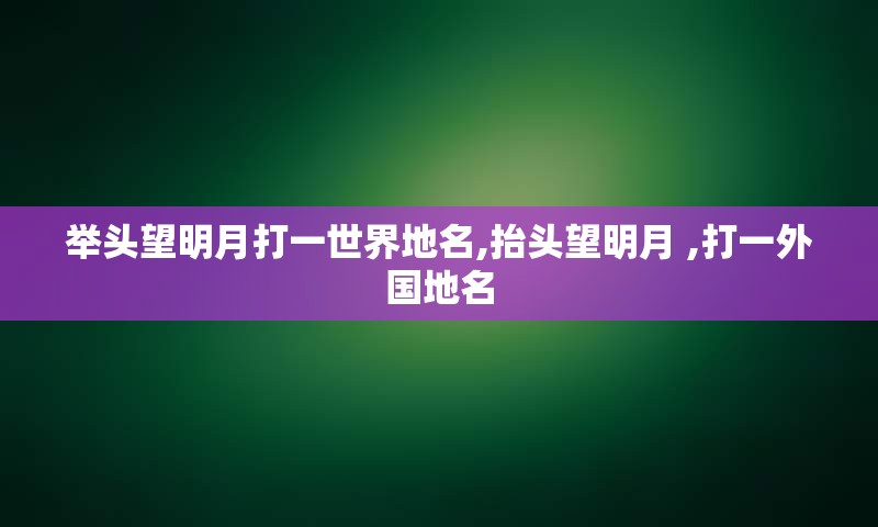 举头望明月打一世界地名,抬头望明月 ,打一外国地名