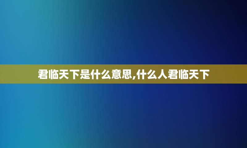 君临天下是什么意思,什么人君临天下