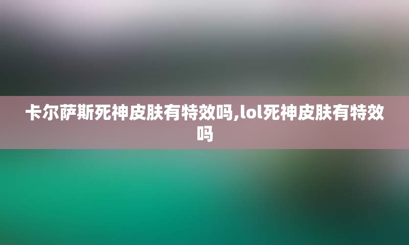 卡尔萨斯死神皮肤有特效吗,lol死神皮肤有特效吗