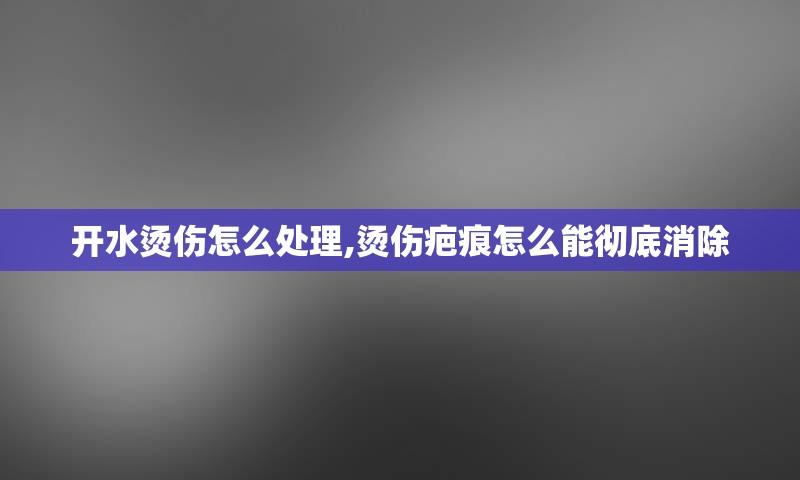 开水烫伤怎么处理,烫伤疤痕怎么能彻底消除