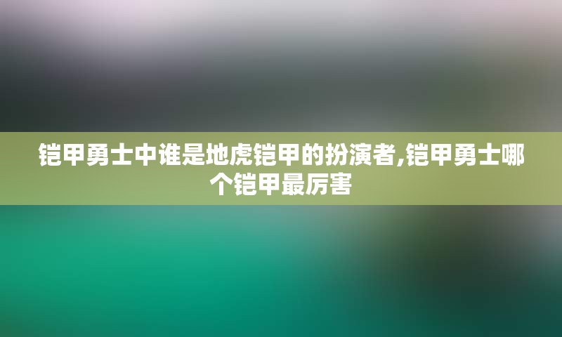 铠甲勇士中谁是地虎铠甲的扮演者,铠甲勇士哪个铠甲最厉害