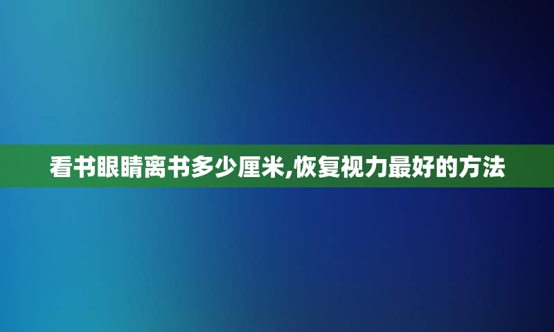 看书眼睛离书多少厘米,恢复视力最好的方法