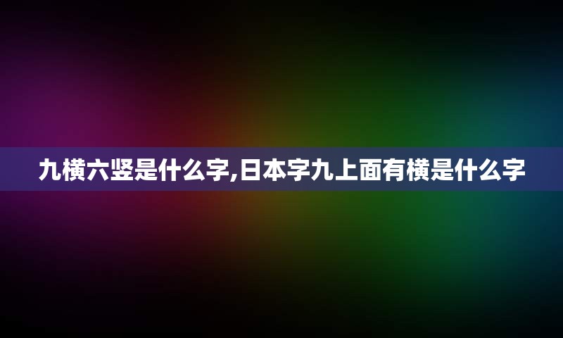 九横六竖是什么字,日本字九上面有横是什么字