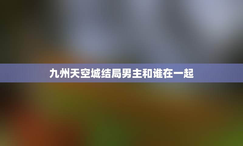 九州天空城结局男主和谁在一起