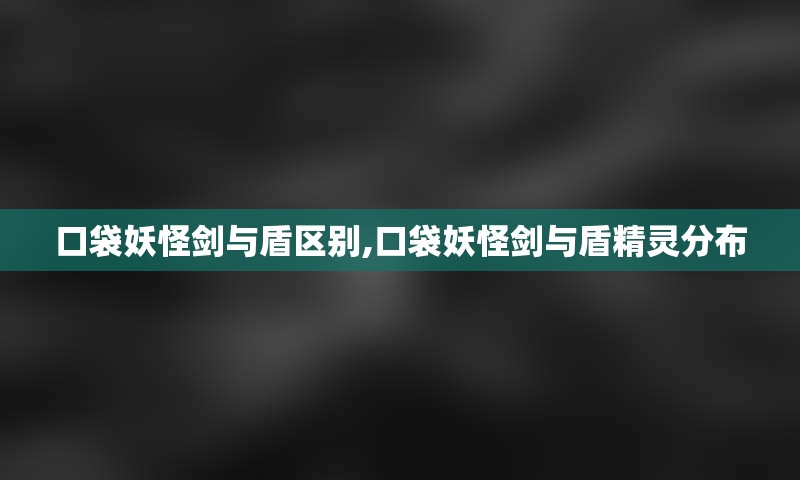 口袋妖怪剑与盾区别,口袋妖怪剑与盾精灵分布