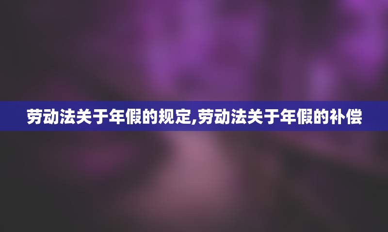 劳动法关于年假的规定,劳动法关于年假的补偿