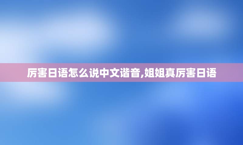 厉害日语怎么说中文谐音,姐姐真厉害日语