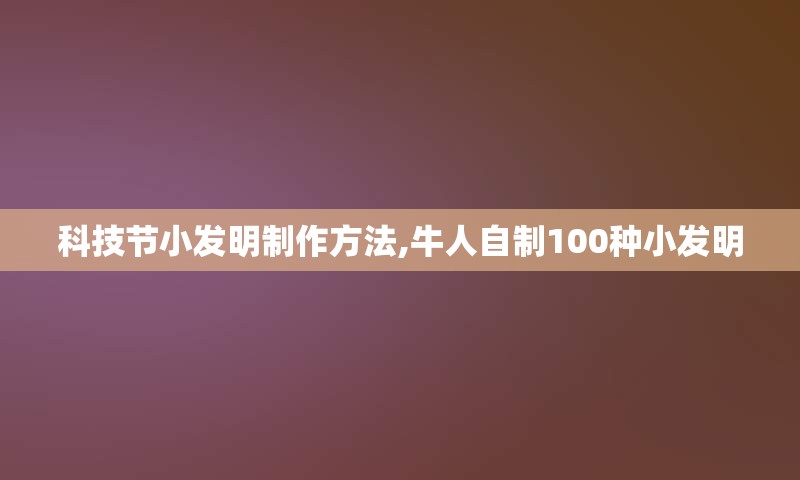 科技节小发明制作方法,牛人自制100种小发明