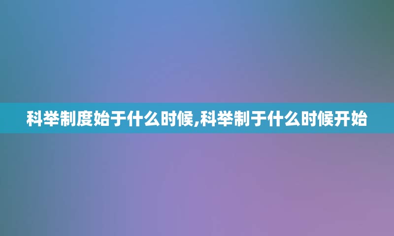 科举制度始于什么时候,科举制于什么时候开始