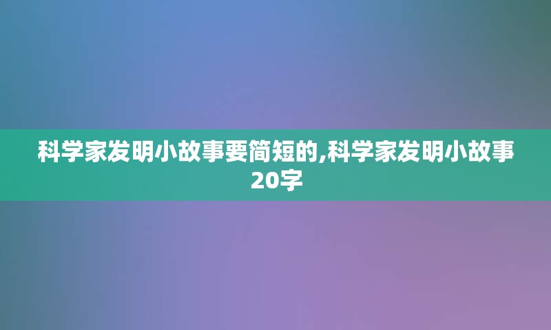 科学家发明小故事要简短的,科学家发明小故事20字