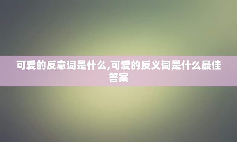 可爱的反意词是什么,可爱的反义词是什么最佳答案