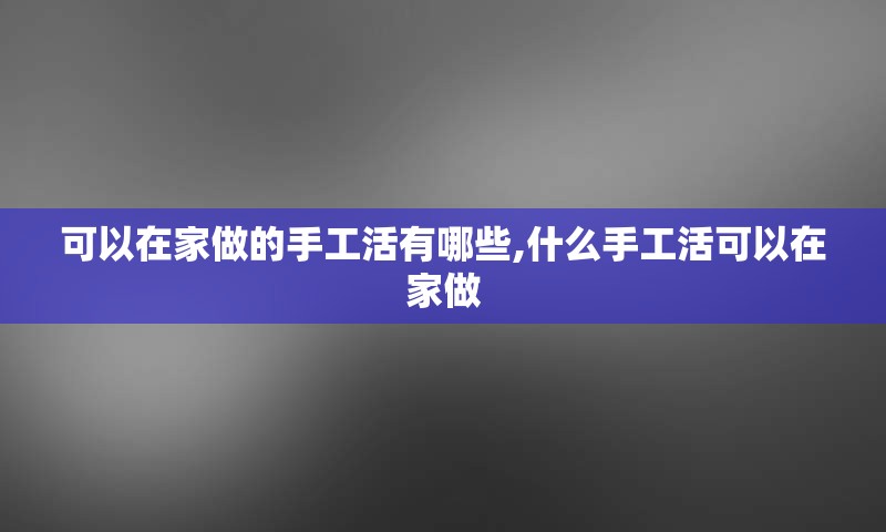 可以在家做的手工活有哪些,什么手工活可以在家做