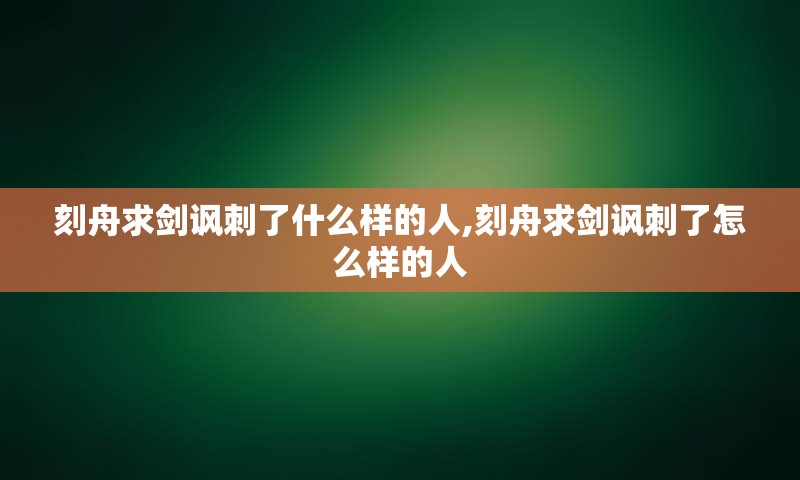 刻舟求剑讽刺了什么样的人,刻舟求剑讽刺了怎么样的人