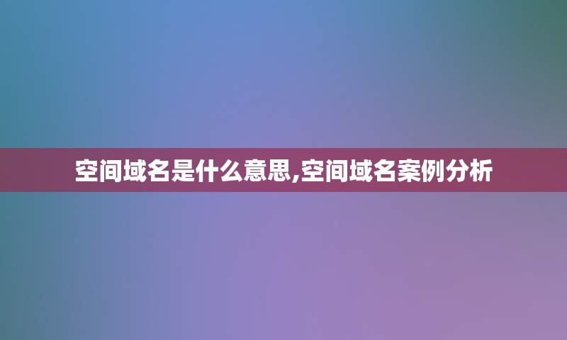 空间域名是什么意思,空间域名案例分析