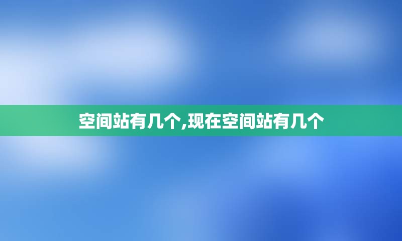 空间站有几个,现在空间站有几个