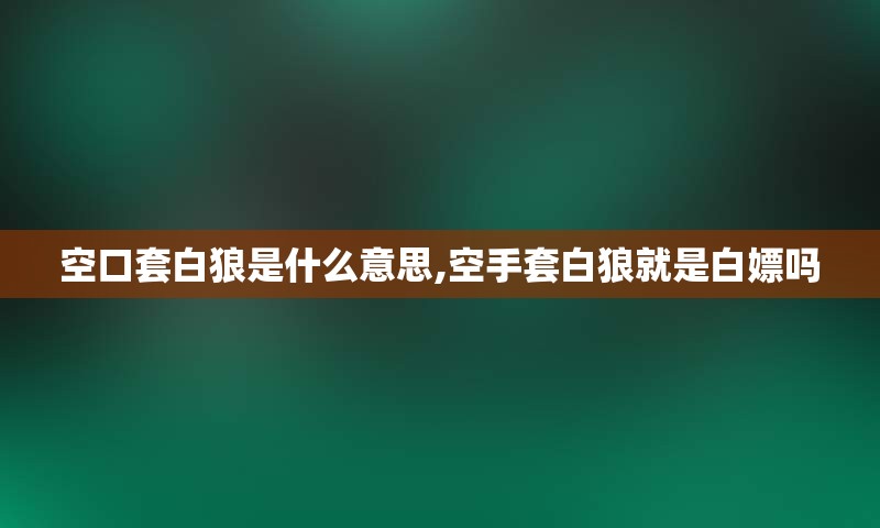 空口套白狼是什么意思,空手套白狼就是白嫖吗