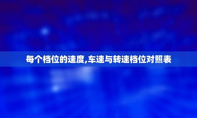 每个档位的速度,车速与转速档位对照表