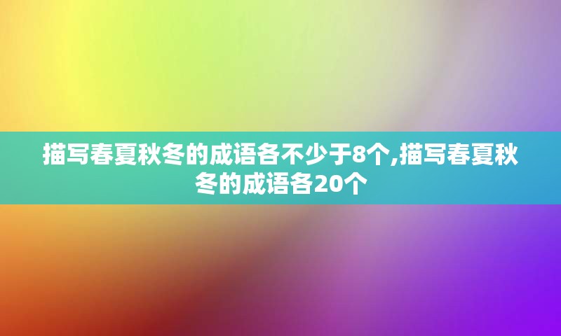 描写春夏秋冬的成语各不少于8个,描写春夏秋冬的成语各20个