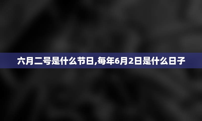 六月二号是什么节日,每年6月2日是什么日子