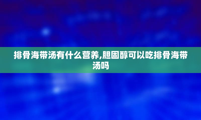 排骨海带汤有什么营养,胆固醇可以吃排骨海带汤吗