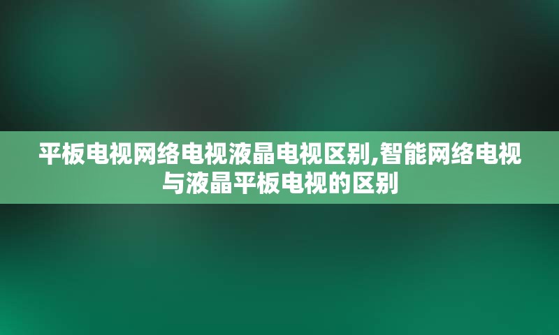 平板电视网络电视液晶电视区别,智能网络电视与液晶平板电视的区别