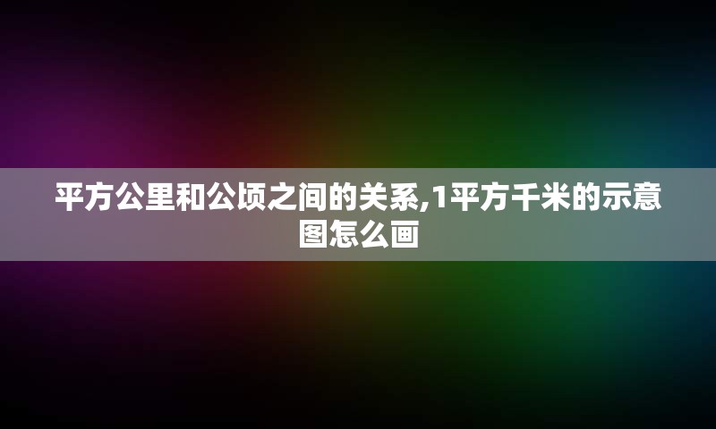 平方公里和公顷之间的关系,1平方千米的示意图怎么画