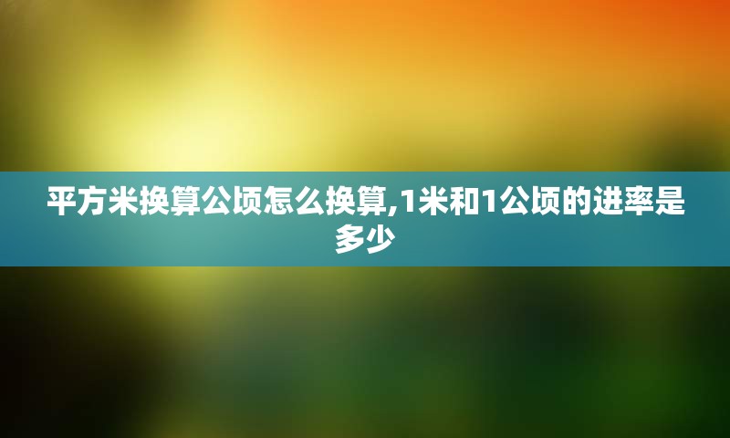 平方米换算公顷怎么换算,1米和1公顷的进率是多少