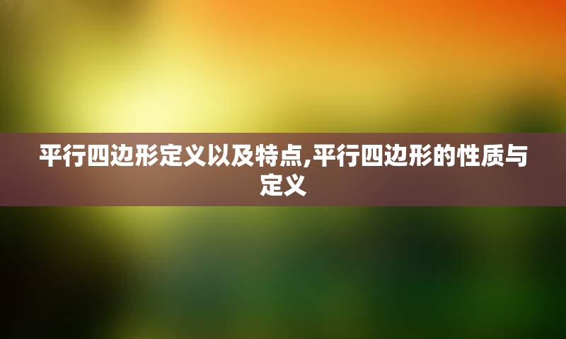 平行四边形定义以及特点,平行四边形的性质与定义