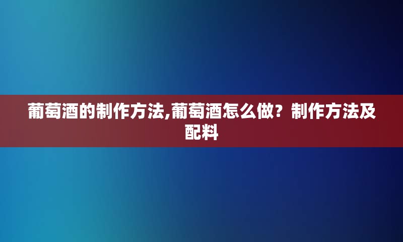 葡萄酒的制作方法,葡萄酒怎么做？制作方法及配料