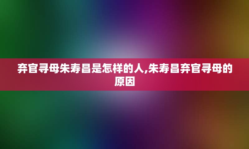 弃官寻母朱寿昌是怎样的人,朱寿昌弃官寻母的原因