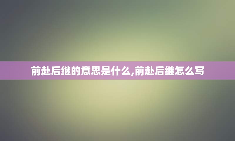 前赴后继的意思是什么,前赴后继怎么写