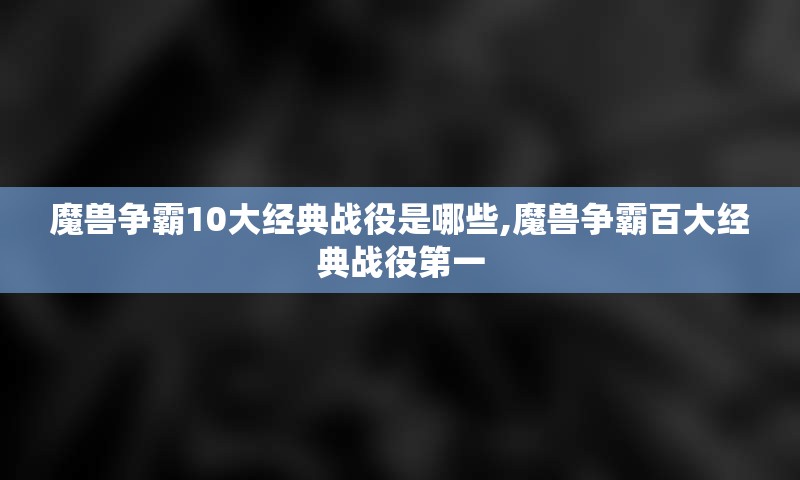 魔兽争霸10大经典战役是哪些,魔兽争霸百大经典战役第一