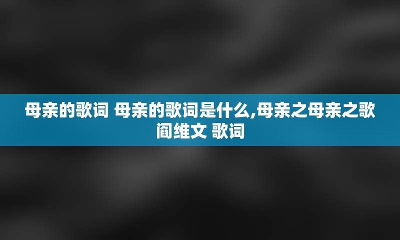 母亲的歌词 母亲的歌词是什么,母亲之母亲之歌阎维文 歌词