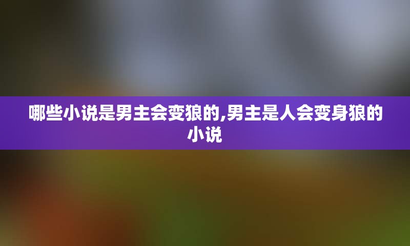 哪些小说是男主会变狼的,男主是人会变身狼的小说