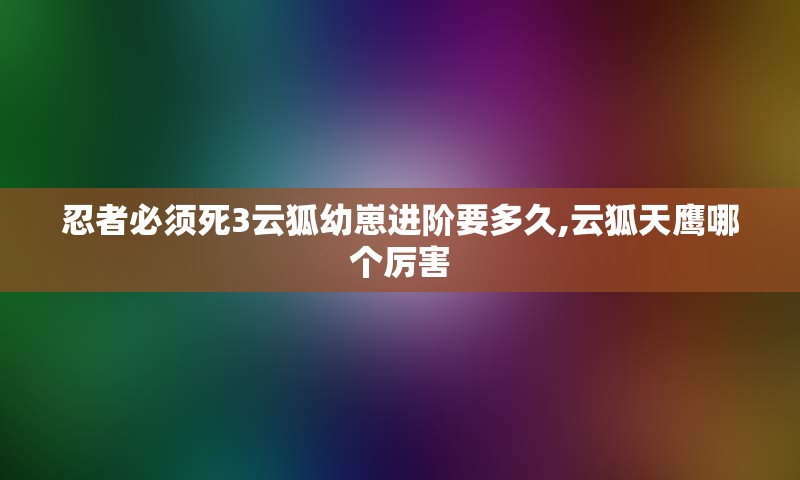 忍者必须死3云狐幼崽进阶要多久,云狐天鹰哪个厉害