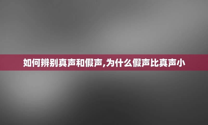 如何辨别真声和假声,为什么假声比真声小