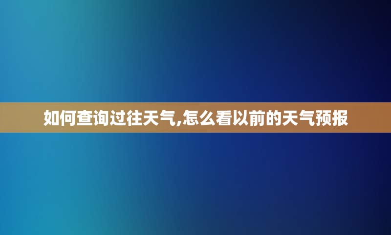 如何查阅过往天气,怎么看以前的天气预报