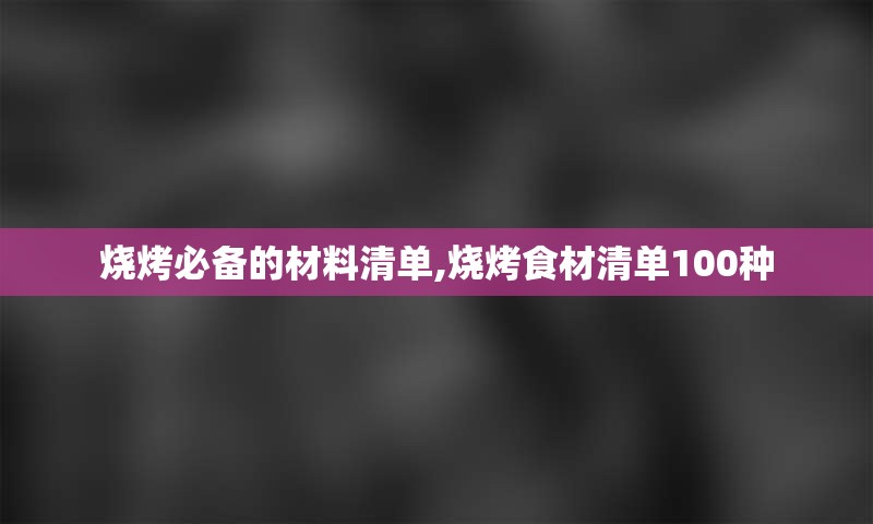 烧烤必备的材料清单,烧烤食材清单100种