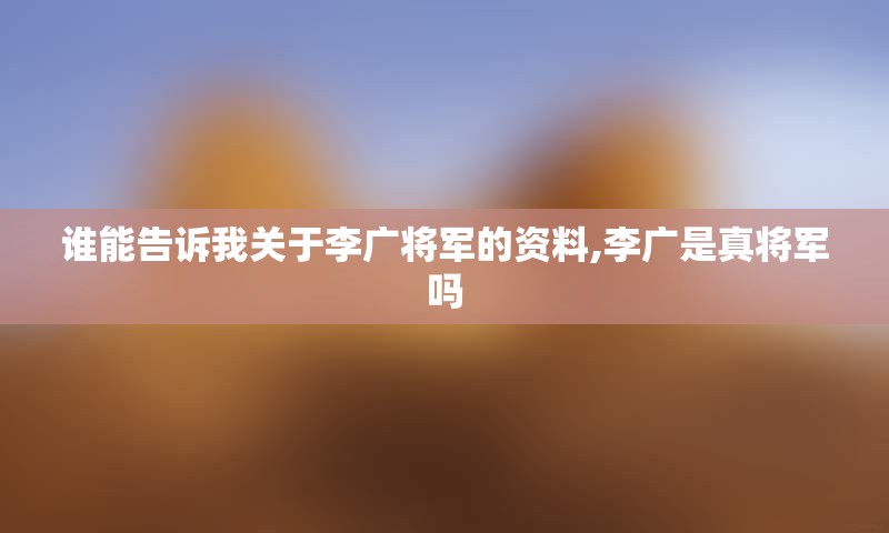 谁能告诉我关于李广将军的资料,李广是真将军吗